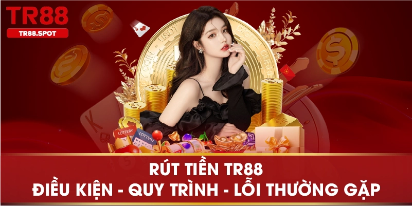 Rút Tiền TR88 Điều Kiện Quy Trình Lỗi Thường Gặp